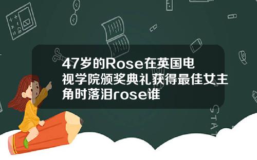 47岁的Rose在英国电视学院颁奖典礼获得最佳女主角时落泪rose谁