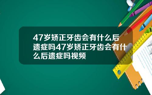 47岁矫正牙齿会有什么后遗症吗47岁矫正牙齿会有什么后遗症吗视频