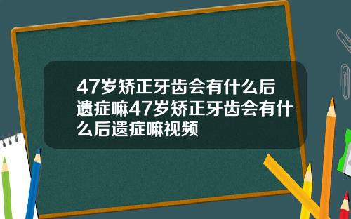 47岁矫正牙齿会有什么后遗症嘛47岁矫正牙齿会有什么后遗症嘛视频
