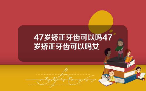 47岁矫正牙齿可以吗47岁矫正牙齿可以吗女