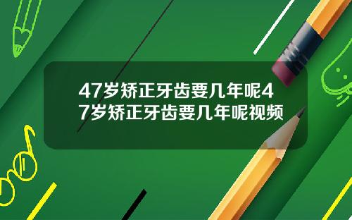 47岁矫正牙齿要几年呢47岁矫正牙齿要几年呢视频
