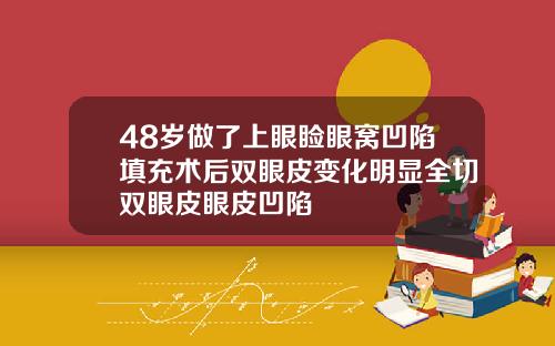 48岁做了上眼睑眼窝凹陷填充术后双眼皮变化明显全切双眼皮眼皮凹陷