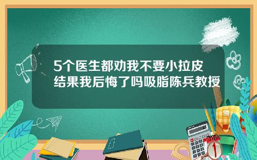 5个医生都劝我不要小拉皮结果我后悔了吗吸脂陈兵教授