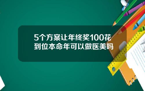 5个方案让年终奖100花到位本命年可以做医美吗