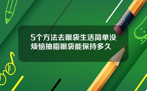5个方法去眼袋生活简单没烦恼抽脂眼袋能保持多久