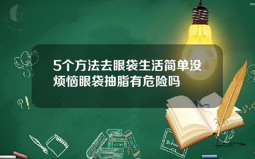 5个方法去眼袋生活简单没烦恼眼袋抽脂有危险吗