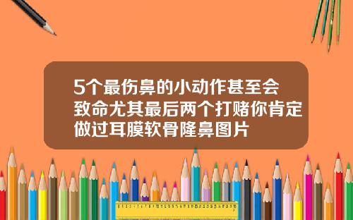 5个最伤鼻的小动作甚至会致命尤其最后两个打赌你肯定做过耳膜软骨隆鼻图片