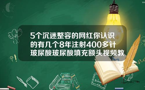 5个沉迷整容的网红你认识的有几个8年注射400多针玻尿酸玻尿酸填充额头视频教程
