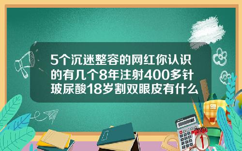 5个沉迷整容的网红你认识的有几个8年注射400多针玻尿酸18岁割双眼皮有什么危害吗