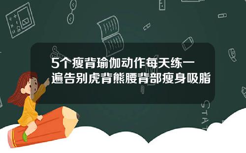 5个瘦背瑜伽动作每天练一遍告别虎背熊腰背部瘦身吸脂