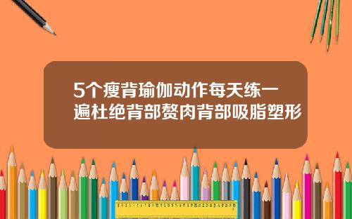 5个瘦背瑜伽动作每天练一遍杜绝背部赘肉背部吸脂塑形