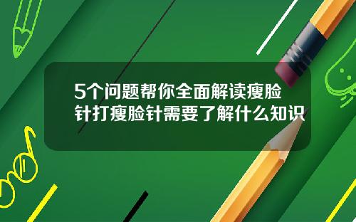 5个问题帮你全面解读瘦脸针打瘦脸针需要了解什么知识
