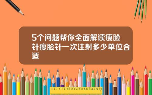 5个问题帮你全面解读瘦脸针瘦脸针一次注射多少单位合适