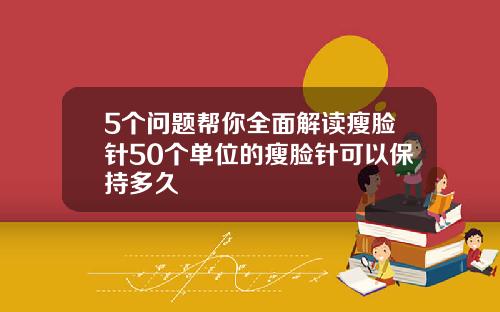 5个问题帮你全面解读瘦脸针50个单位的瘦脸针可以保持多久