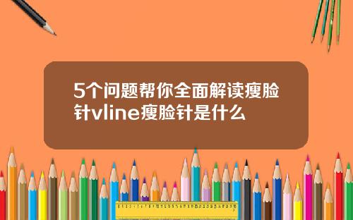 5个问题帮你全面解读瘦脸针vline瘦脸针是什么