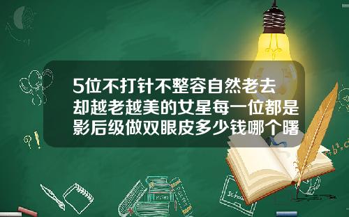 5位不打针不整容自然老去却越老越美的女星每一位都是影后级做双眼皮多少钱哪个曙光怎么样