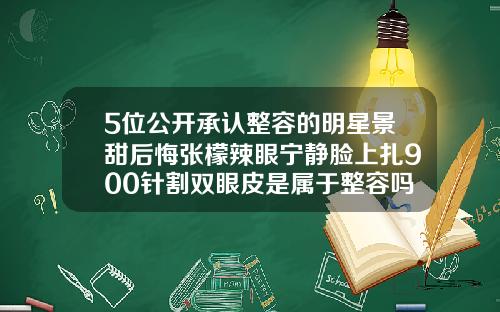 5位公开承认整容的明星景甜后悔张檬辣眼宁静脸上扎900针割双眼皮是属于整容吗