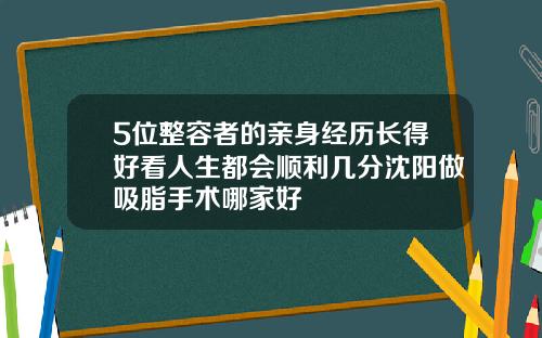 5位整容者的亲身经历长得好看人生都会顺利几分沈阳做吸脂手术哪家好
