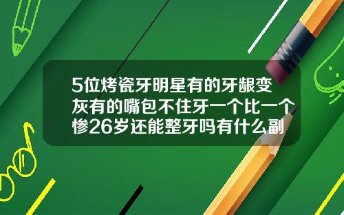 5位烤瓷牙明星有的牙龈变灰有的嘴包不住牙一个比一个惨26岁还能整牙吗有什么副作用