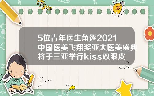 5位青年医生角逐2021中国医美飞翔奖亚太医美盛典将于三亚举行kiss双眼皮的做法