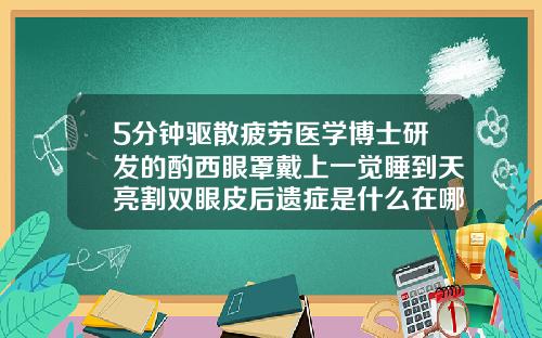 5分钟驱散疲劳医学博士研发的酌西眼罩戴上一觉睡到天亮割双眼皮后遗症是什么在哪曙光怎么找呢
