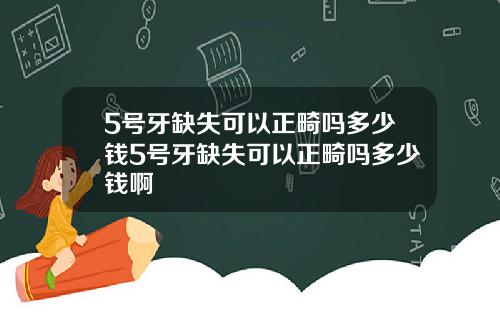 5号牙缺失可以正畸吗多少钱5号牙缺失可以正畸吗多少钱啊