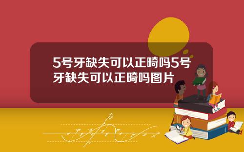 5号牙缺失可以正畸吗5号牙缺失可以正畸吗图片