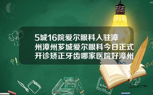 5城16院爱尔眼科入驻漳州漳州芗城爱尔眼科今日正式开诊矫正牙齿哪家医院好漳州