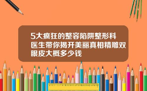 5大疯狂的整容陷阱整形科医生带你揭开美丽真相精雕双眼皮大概多少钱