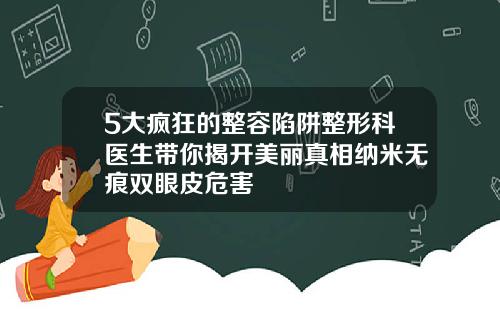 5大疯狂的整容陷阱整形科医生带你揭开美丽真相纳米无痕双眼皮危害