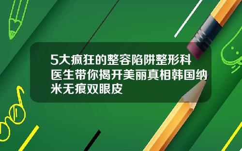 5大疯狂的整容陷阱整形科医生带你揭开美丽真相韩国纳米无痕双眼皮