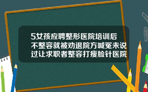 5女孩应聘整形医院培训后不整容就被劝退院方喊冤未说过让求职者整容打瘦脸针医院去哪所医院