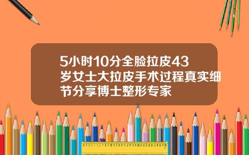 5小时10分全脸拉皮43岁女士大拉皮手术过程真实细节分享博士整形专家