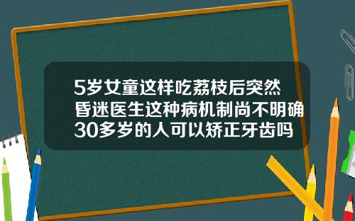 5岁女童这样吃荔枝后突然昏迷医生这种病机制尚不明确30多岁的人可以矫正牙齿吗