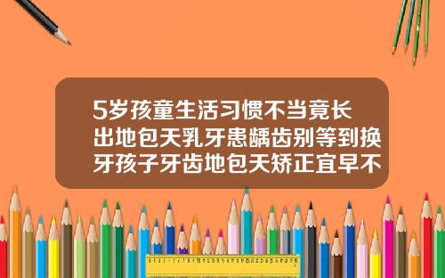 5岁孩童生活习惯不当竟长出地包天乳牙患龋齿别等到换牙孩子牙齿地包天矫正宜早不宜迟看了这个视频就明白了