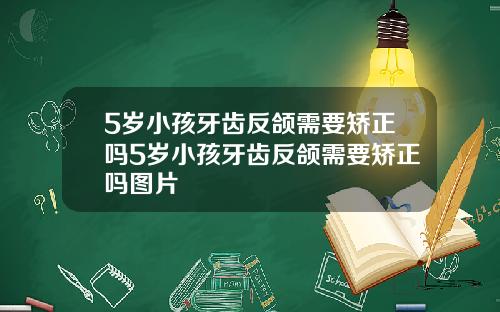 5岁小孩牙齿反颌需要矫正吗5岁小孩牙齿反颌需要矫正吗图片