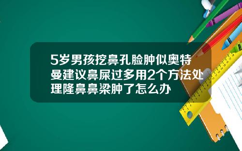 5岁男孩挖鼻孔脸肿似奥特曼建议鼻屎过多用2个方法处理隆鼻鼻梁肿了怎么办