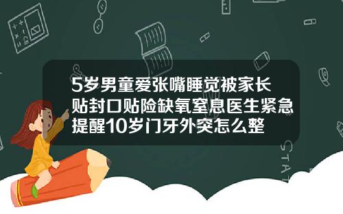 5岁男童爱张嘴睡觉被家长贴封口贴险缺氧窒息医生紧急提醒10岁门牙外突怎么整