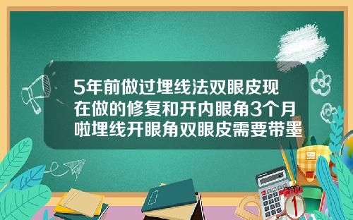 5年前做过埋线法双眼皮现在做的修复和开内眼角3个月啦埋线开眼角双眼皮需要带墨镜吗