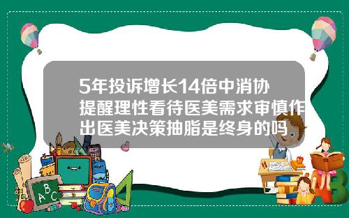 5年投诉增长14倍中消协提醒理性看待医美需求审慎作出医美决策抽脂是终身的吗