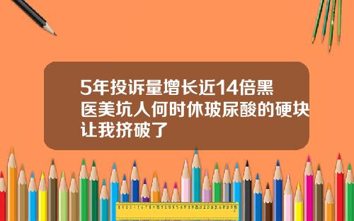 5年投诉量增长近14倍黑医美坑人何时休玻尿酸的硬块让我挤破了