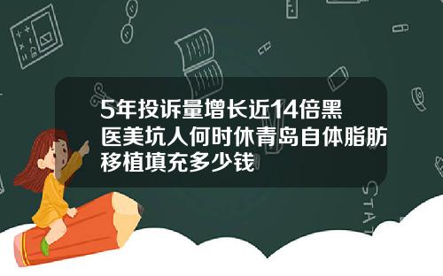 5年投诉量增长近14倍黑医美坑人何时休青岛自体脂肪移植填充多少钱