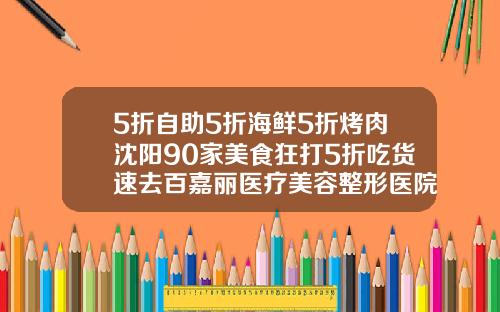5折自助5折海鲜5折烤肉沈阳90家美食狂打5折吃货速去百嘉丽医疗美容整形医院怎么样