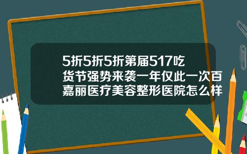5折5折5折第届517吃货节强势来袭一年仅此一次百嘉丽医疗美容整形医院怎么样