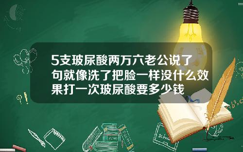 5支玻尿酸两万六老公说了句就像洗了把脸一样没什么效果打一次玻尿酸要多少钱