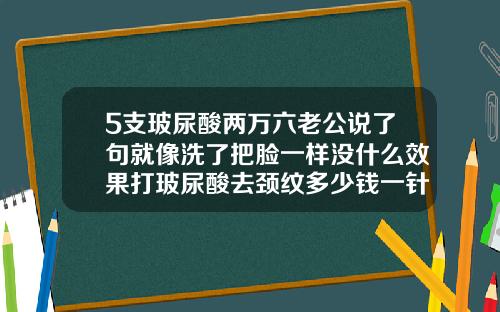 5支玻尿酸两万六老公说了句就像洗了把脸一样没什么效果打玻尿酸去颈纹多少钱一针