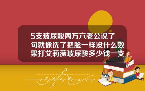 5支玻尿酸两万六老公说了句就像洗了把脸一样没什么效果打艾莉薇玻尿酸多少钱一支