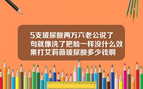 5支玻尿酸两万六老公说了句就像洗了把脸一样没什么效果打艾莉薇玻尿酸多少钱啊