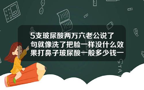 5支玻尿酸两万六老公说了句就像洗了把脸一样没什么效果打鼻子玻尿酸一般多少钱一次