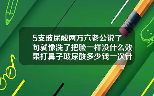 5支玻尿酸两万六老公说了句就像洗了把脸一样没什么效果打鼻子玻尿酸多少钱一次针